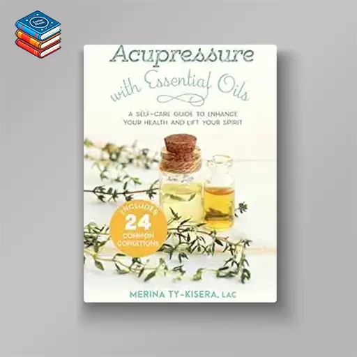 Acupressure with Essential Oils: A Self-Care Guide to Enhance Your Health and Lift Your Spirit–Includes 24 Common Conditions (EPUB)