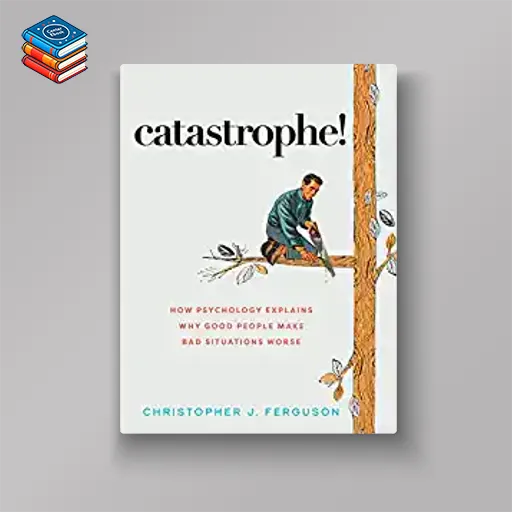 Catastrophe!: How Psychology Explains Why Good People Make Bad Situations Worse (EPUB)