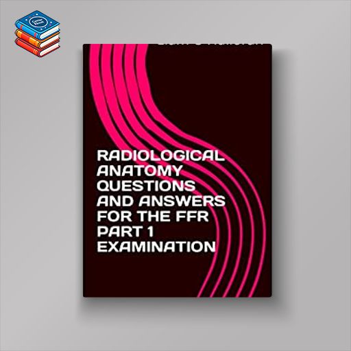 RADIOLOGICAL ANATOMY QUESTIONS AND ANSWERS FOR THE FFR PART 1 EXAMINATION (azw3+ePub+Converted PDF)