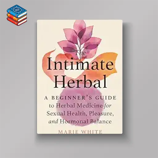 The Intimate Herbal: A Beginner’s Guide to Herbal Medicine for Sexual Health